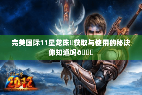 完美国际11星龙珠❓获取与使用的秘诀你知道吗😎