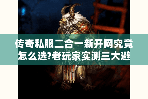 传奇私服二合一新开网究竟怎么选?老玩家实测三大避坑指南