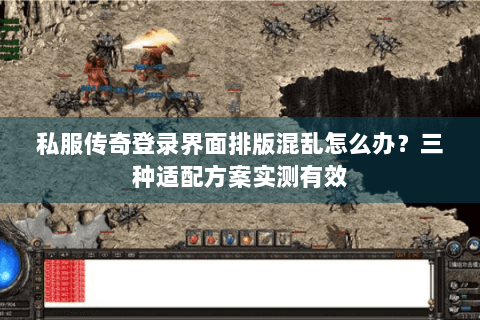 私服传奇登录界面排版混乱怎么办？三种适配方案实测有效