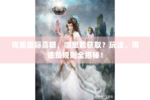完美国际喜糖，哪里能获取？玩法、用途及规则全揭秘！