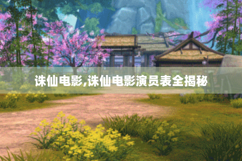 诛仙电影,诛仙电影演员表全揭秘