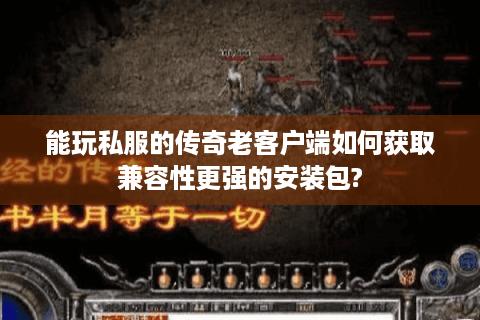 能玩私服的传奇老客户端如何获取兼容性更强的安装包?