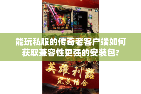 能玩私服的传奇老客户端如何获取兼容性更强的安装包?