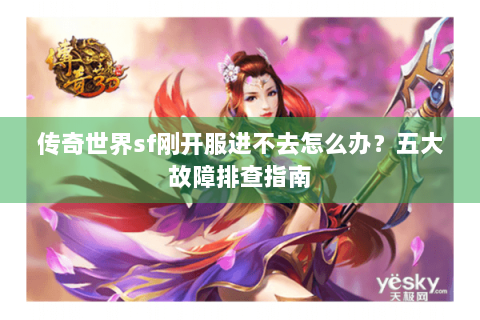 传奇世界sf刚开服进不去怎么办？五大故障排查指南