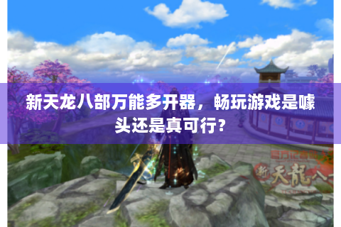 新天龙八部万能多开器，畅玩游戏是噱头还是真可行？