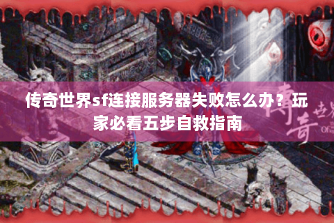 传奇世界sf连接服务器失败怎么办？玩家必看五步自救指南