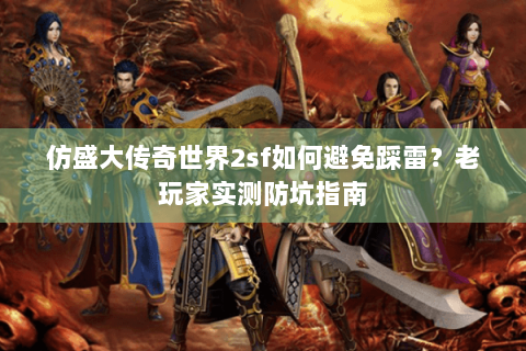 仿盛大传奇世界2sf如何避免踩雷？老玩家实测防坑指南