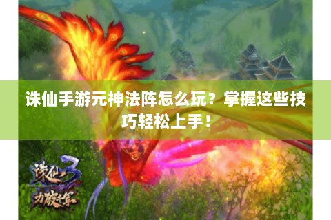 诛仙手游元神法阵怎么玩？掌握这些技巧轻松上手！