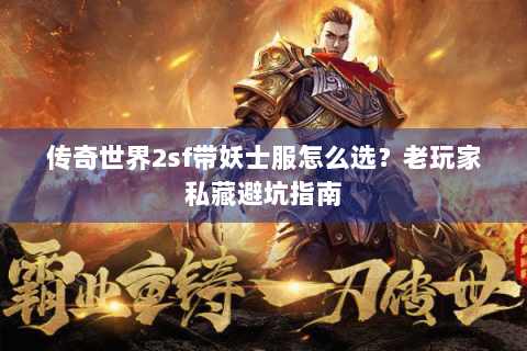 传奇世界2sf带妖士服怎么选？老玩家私藏避坑指南