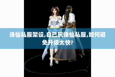 诛仙私服架设,自己玩诛仙私服,如何避免升级太快?