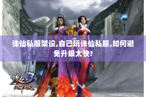 诛仙私服架设,自己玩诛仙私服,如何避免升级太快?