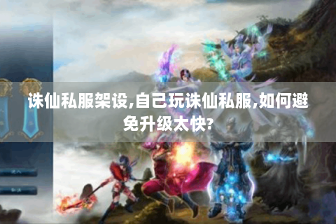 诛仙私服架设,自己玩诛仙私服,如何避免升级太快?