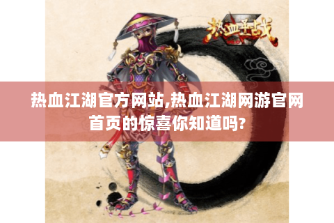 热血江湖官方网站,热血江湖网游官网首页的惊喜你知道吗?