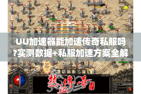 UU加速器能加速传奇私服吗?实测数据+私服加速方案全解析