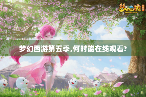 梦幻西游第五季,何时能在线观看?