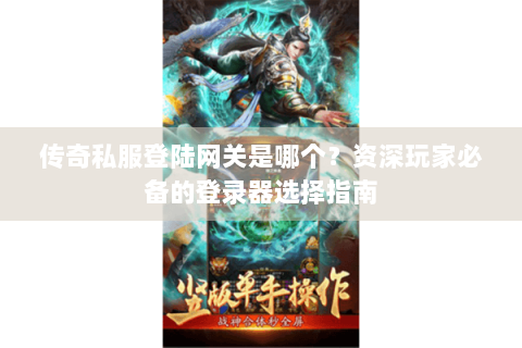 传奇私服登陆网关是哪个？资深玩家必备的登录器选择指南