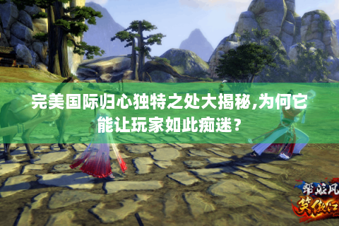 完美国际归心独特之处大揭秘,为何它能让玩家如此痴迷？