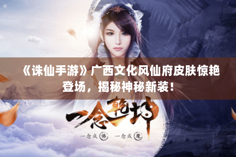 《诛仙手游》广西文化风仙府皮肤惊艳登场，揭秘神秘新装！