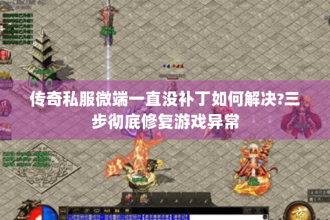 传奇私服微端一直没补丁如何解决?三步彻底修复游戏异常