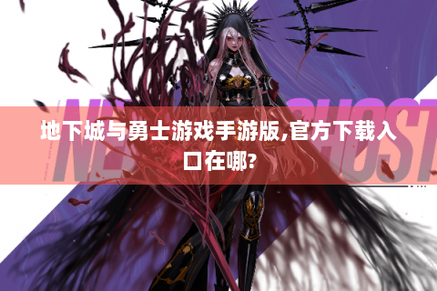 地下城与勇士游戏手游版,官方下载入口在哪?