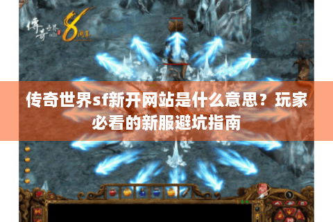 传奇世界sf新开网站是什么意思？玩家必看的新服避坑指南