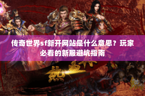 传奇世界sf新开网站是什么意思？玩家必看的新服避坑指南