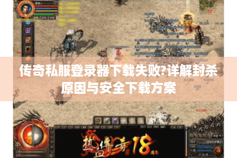 传奇私服登录器下载失败?详解封杀原因与安全下载方案