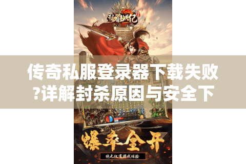 传奇私服登录器下载失败?详解封杀原因与安全下载方案
