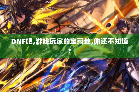 DNF吧,游戏玩家的宝藏地,你还不知道?