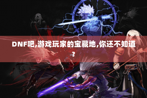 DNF吧,游戏玩家的宝藏地,你还不知道?
