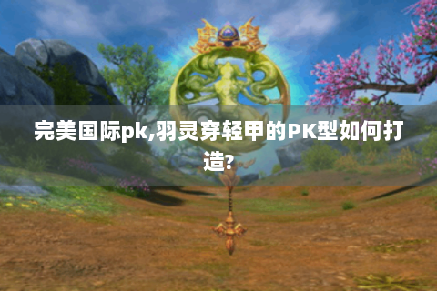 完美国际pk,羽灵穿轻甲的PK型如何打造?