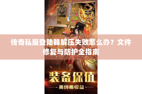 传奇私服登陆器解压失败怎么办？文件修复与防护全指南
