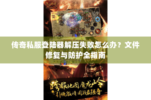 传奇私服登陆器解压失败怎么办？文件修复与防护全指南
