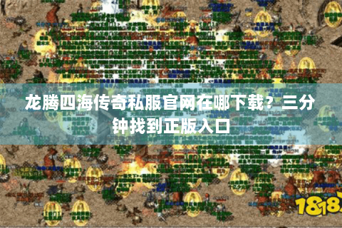 龙腾四海传奇私服官网在哪下载？三分钟找到正版入口