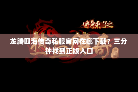 龙腾四海传奇私服官网在哪下载？三分钟找到正版入口