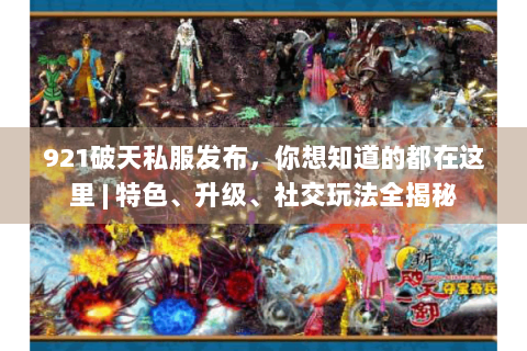 921破天私服发布，你想知道的都在这里 | 特色、升级、社交玩法全揭秘