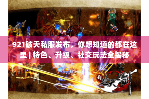 921破天私服发布，你想知道的都在这里 | 特色、升级、社交玩法全揭秘