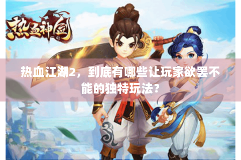 热血江湖2，到底有哪些让玩家欲罢不能的独特玩法？