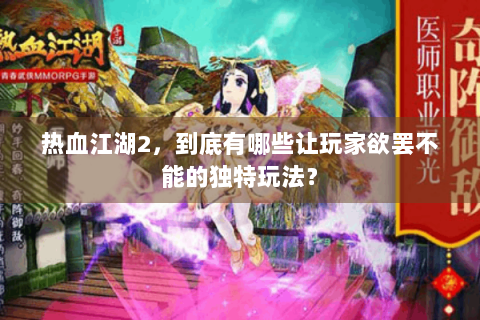 热血江湖2，到底有哪些让玩家欲罢不能的独特玩法？