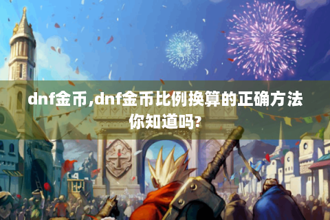 dnf金币,dnf金币比例换算的正确方法你知道吗?