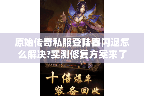 原始传奇私服登陆器闪退怎么解决?实测修复方案来了