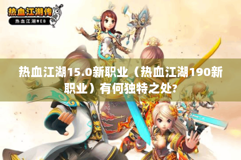 热血江湖15.0新职业（热血江湖190新职业）有何独特之处?