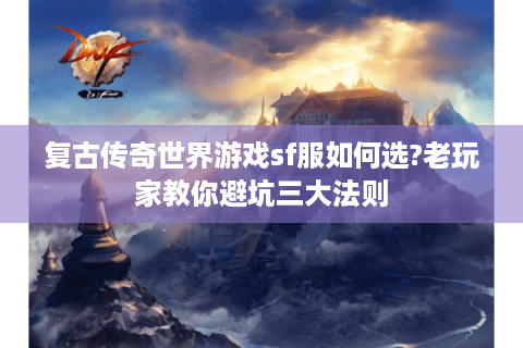 复古传奇世界游戏sf服如何选?老玩家教你避坑三大法则