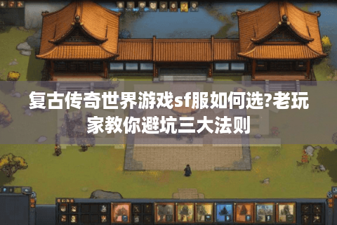 复古传奇世界游戏sf服如何选?老玩家教你避坑三大法则
