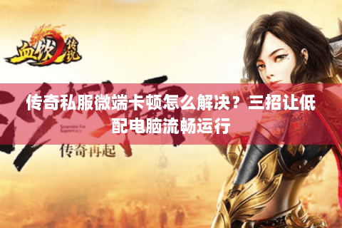传奇私服微端卡顿怎么解决？三招让低配电脑流畅运行