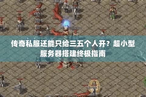 传奇私服还能只给三五个人开？超小型服务器搭建终极指南