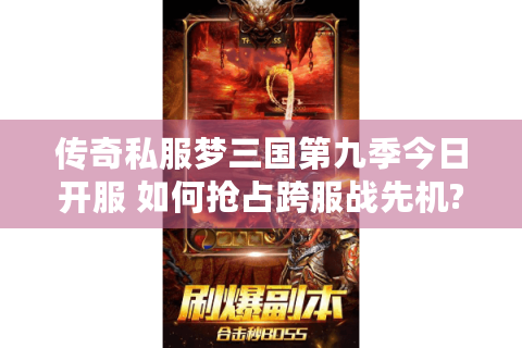 传奇私服梦三国第九季今日开服 如何抢占跨服战先机?