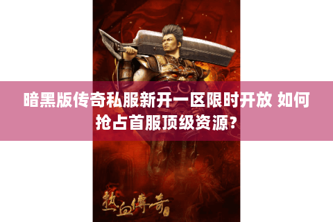 暗黑版传奇私服新开一区限时开放 如何抢占首服顶级资源？