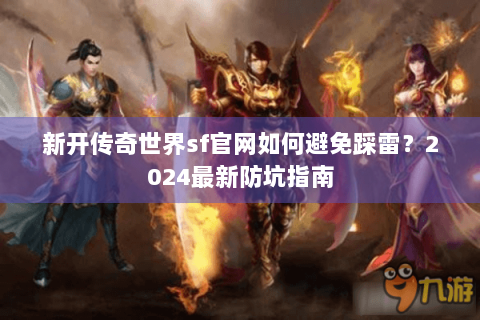 新开传奇世界sf官网如何避免踩雷？2024最新防坑指南