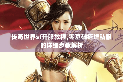 传奇世界sf开服教程,零基础搭建私服的详细步骤解析